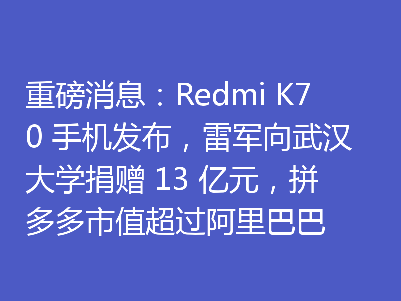 重磅消息：Redmi K70 手机发布，雷军向武汉大学捐赠 13 亿元，拼多多市值超过阿里巴巴