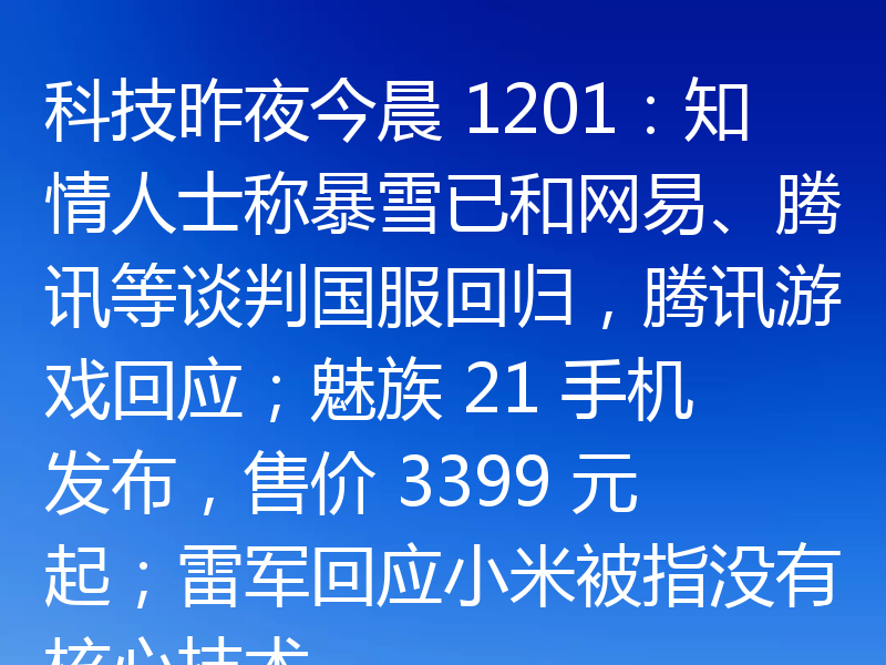 科技昨夜今晨 1201：知情人士称暴雪已和网易、腾讯等谈判国服回归，腾讯游戏回应；魅族 21 手机发布，售价 3399 元起；雷军回应小米被指没有核心技术
