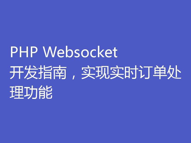 PHP Websocket开发指南，实现实时订单处理功能