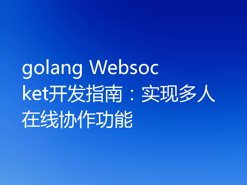 golang Websocket开发指南：实现多人在线协作功能