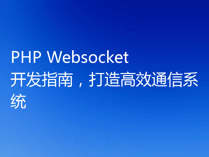 PHP Websocket开发指南，打造高效通信系统