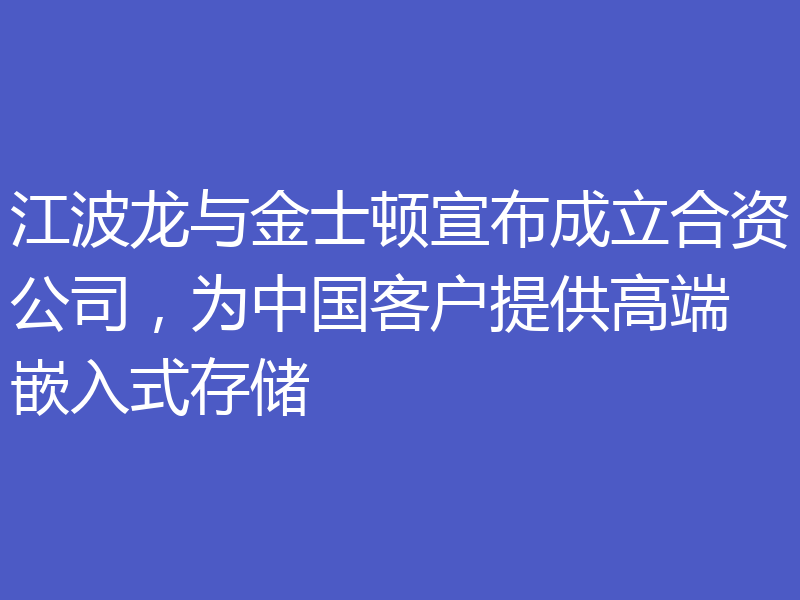 江波龙与金士顿宣布成立合资公司，为中国客户提供高端嵌入式存储