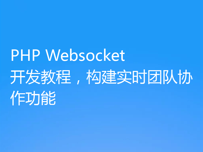 PHP Websocket开发教程，构建实时团队协作功能
