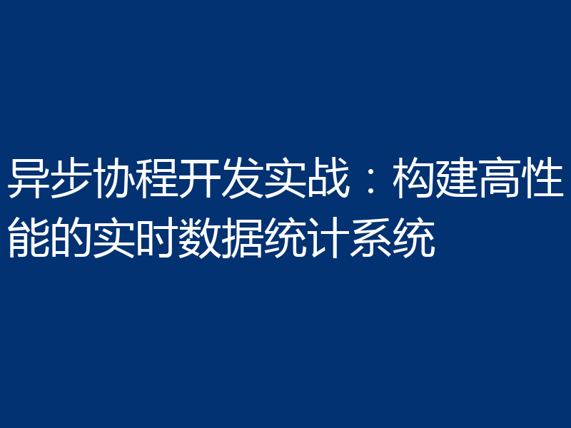 异步协程开发实战：构建高性能的实时数据统计系统