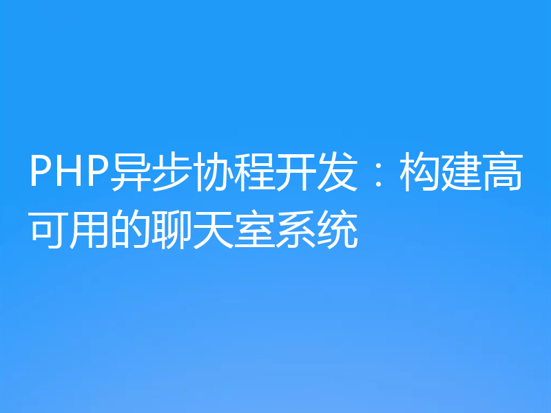 PHP异步协程开发：构建高可用的聊天室系统
