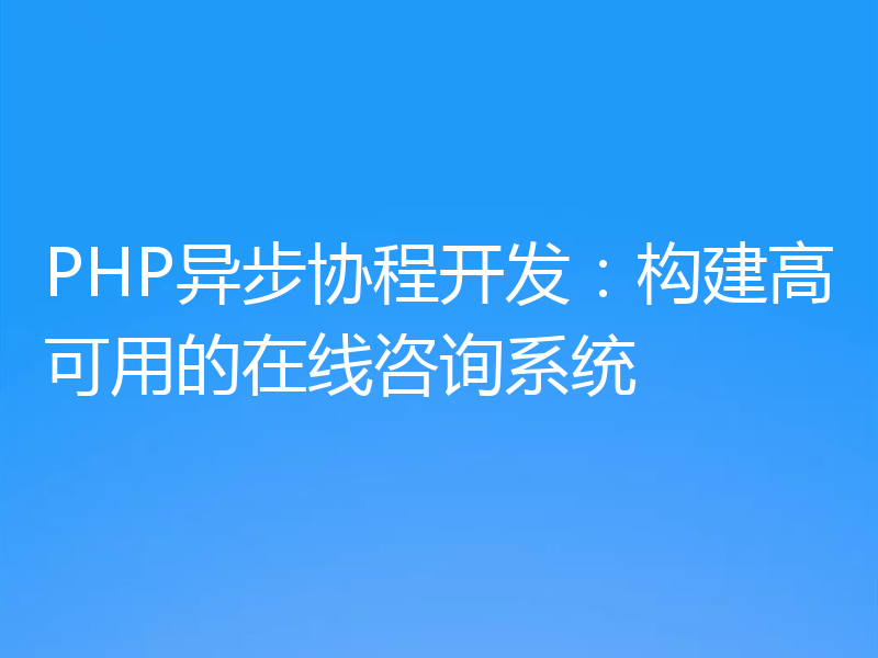 PHP异步协程开发：构建高可用的在线咨询系统