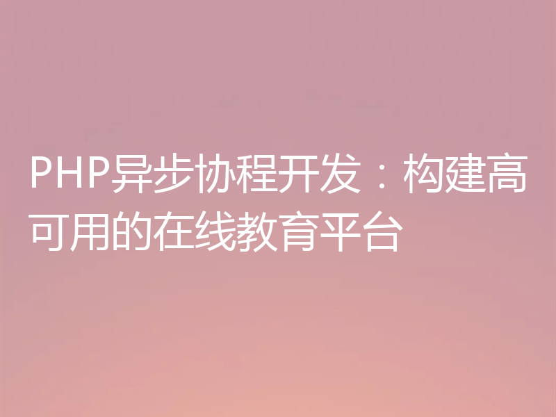 PHP异步协程开发：构建高可用的在线教育平台