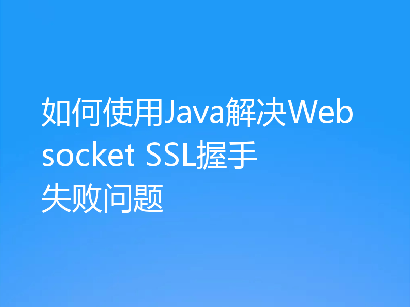 如何使用Java解决Websocket SSL握手失败问题