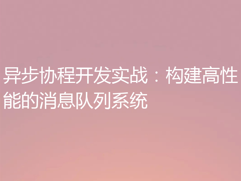 异步协程开发实战：构建高性能的消息队列系统