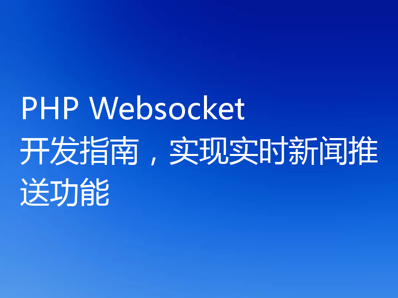 PHP Websocket开发指南，实现实时新闻推送功能