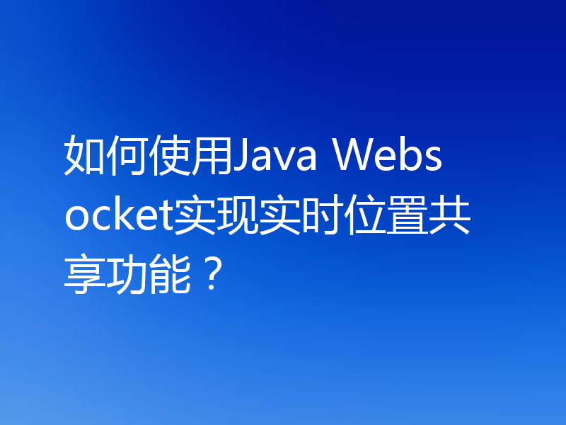 如何使用Java Websocket实现实时位置共享功能？