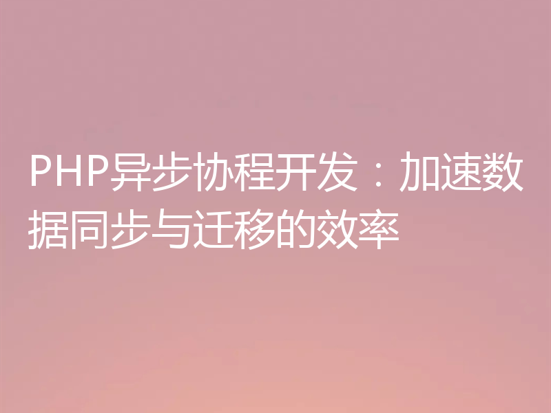 PHP异步协程开发：加速数据同步与迁移的效率
