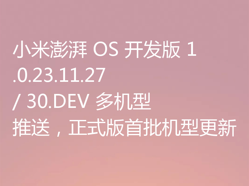 小米澎湃 OS 开发版 1.0.23.11.27 / 30.DEV 多机型推送，正式版首批机型更新