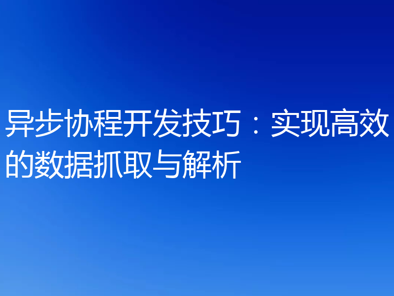 异步协程开发技巧：实现高效的数据抓取与解析