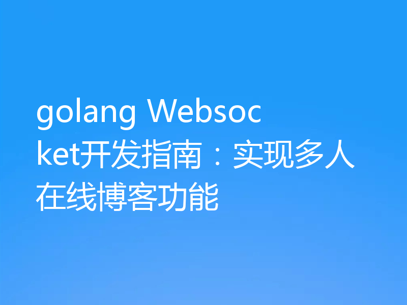 golang Websocket开发指南：实现多人在线博客功能