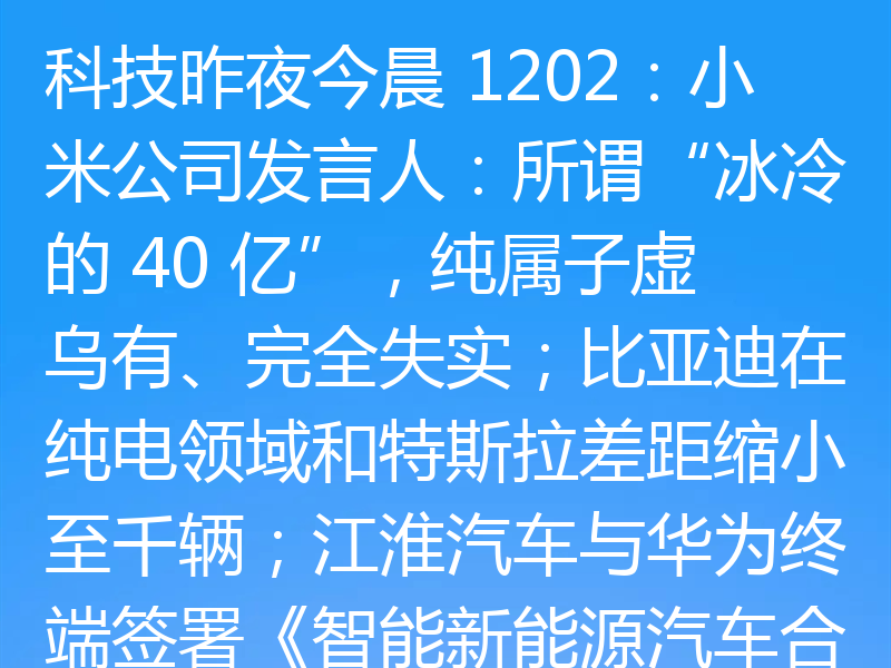 科技昨夜今晨 1202：小米公司发言人：所谓“冰冷的 40 亿”，纯属子虚乌有、完全失实；比亚迪在纯电领域和特斯拉差距缩小至千辆；江淮汽车与华为终端签署《智能新能源汽车合作协议》