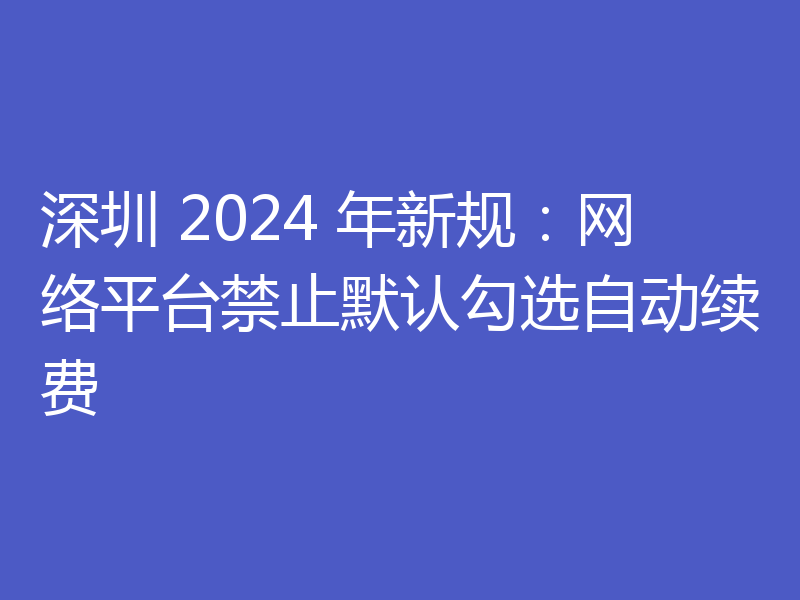 深圳 2024 年新规：网络平台禁止默认勾选自动续费