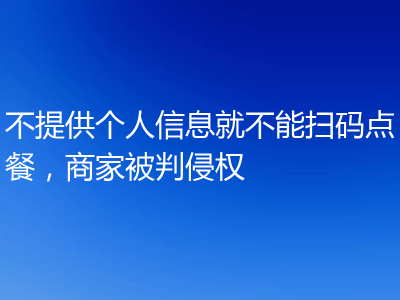 不提供个人信息就不能扫码点餐，商家被判侵权