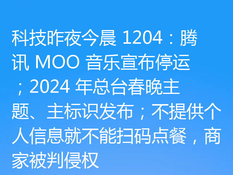 科技昨夜今晨 1204：腾讯 MOO 音乐宣布停运；2024 年总台春晚主题、主标识发布；不提供个人信息就不能扫码点餐，商家被判侵权