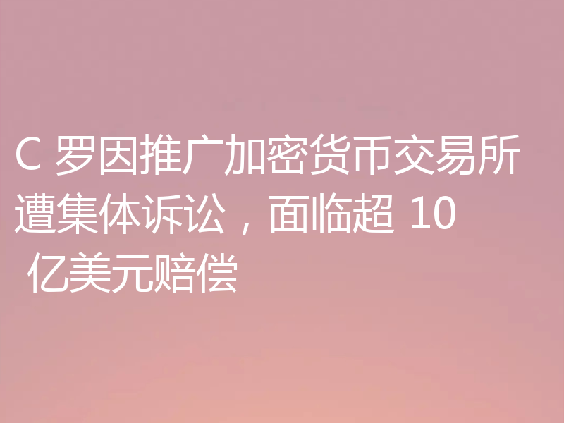 C 罗因推广加密货币交易所遭集体诉讼，面临超 10 亿美元赔偿