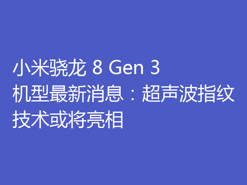 小米骁龙 8 Gen 3 机型最新消息：超声波指纹技术或将亮相