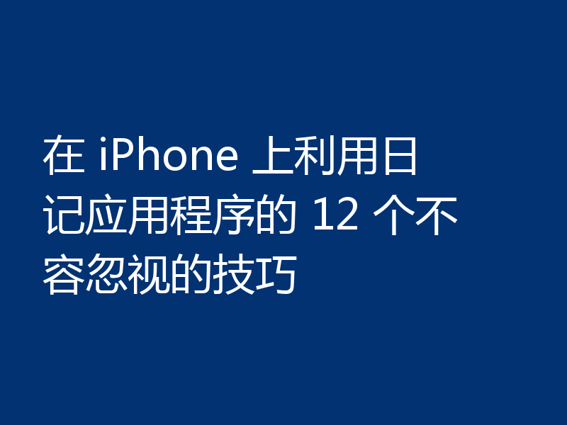 在 iPhone 上利用日记应用程序的 12 个不容忽视的技巧