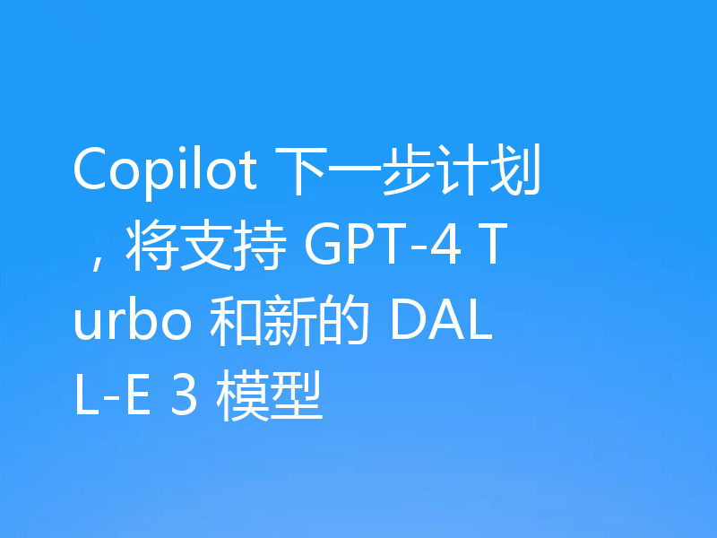 Copilot 下一步计划，将支持 GPT-4 Turbo 和新的 DALL-E 3 模型