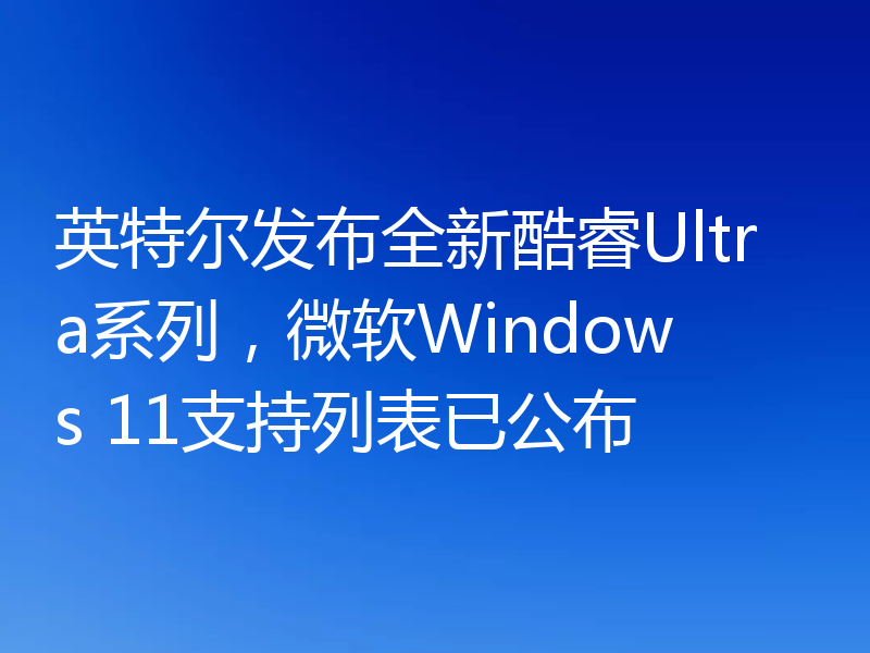 英特尔发布全新酷睿Ultra系列，微软Windows 11支持列表已公布
