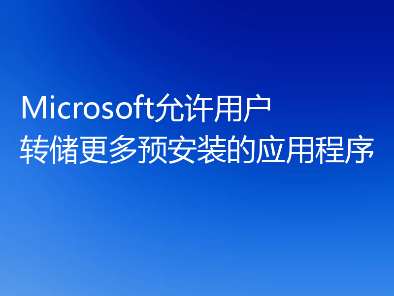 Microsoft允许用户转储更多预安装的应用程序