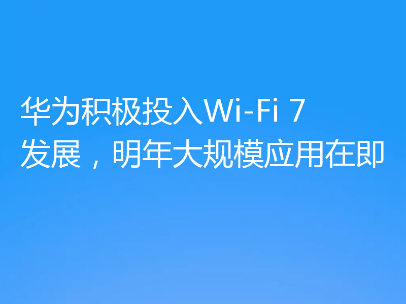 华为积极投入Wi-Fi 7发展，明年大规模应用在即