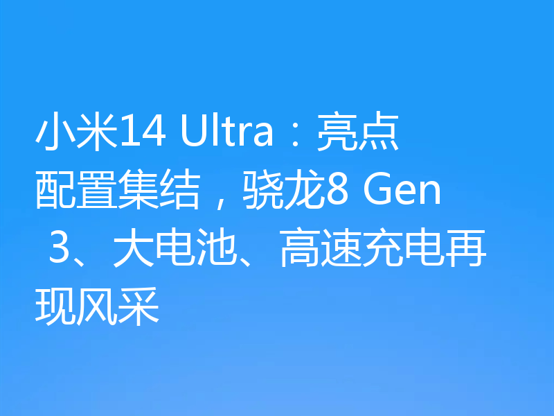 小米14 Ultra：亮点配置集结，骁龙8 Gen 3、大电池、高速充电再现风采