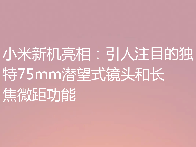 小米新机亮相：引人注目的独特75mm潜望式镜头和长焦微距功能