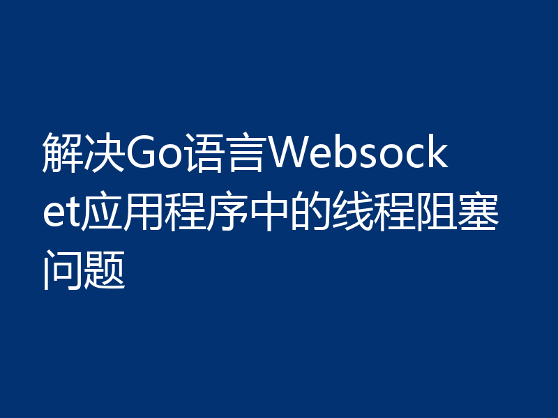 解决Go语言Websocket应用程序中的线程阻塞问题