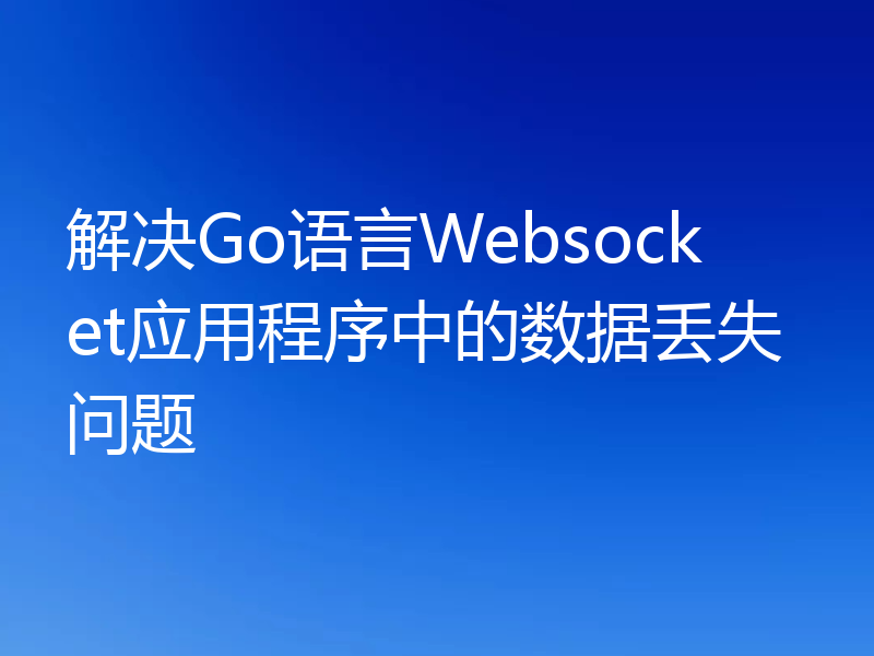 解决Go语言Websocket应用程序中的数据丢失问题