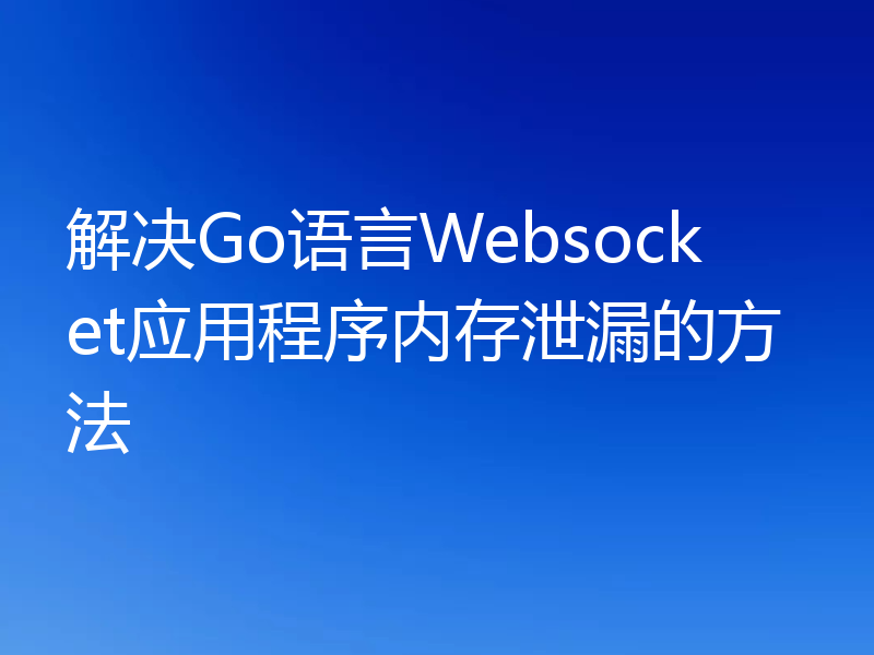 解决Go语言Websocket应用程序内存泄漏的方法