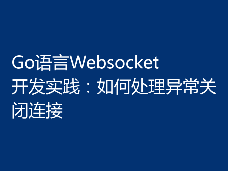 Go语言Websocket开发实践：如何处理异常关闭连接