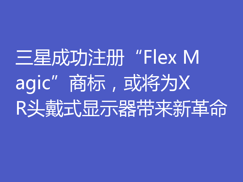 三星成功注册“Flex Magic”商标，或将为XR头戴式显示器带来新革命