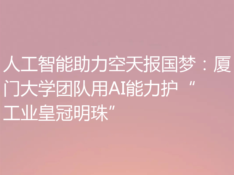 人工智能助力空天报国梦：厦门大学团队用AI能力护“工业皇冠明珠”