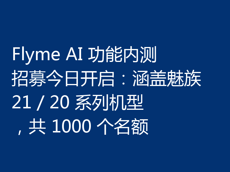 Flyme AI 功能内测招募今日开启：涵盖魅族 21 / 20 系列机型，共 1000 个名额