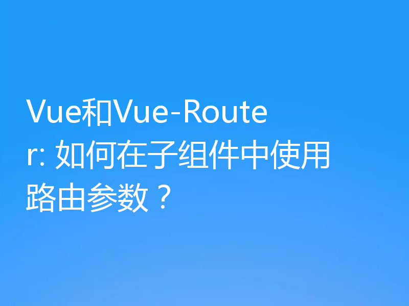 Vue和Vue-Router: 如何在子组件中使用路由参数？