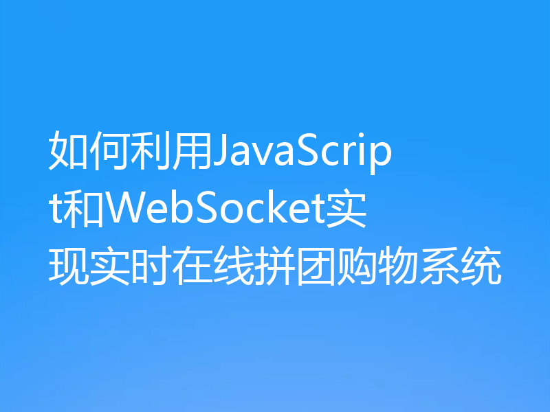 如何利用JavaScript和WebSocket实现实时在线拼团购物系统