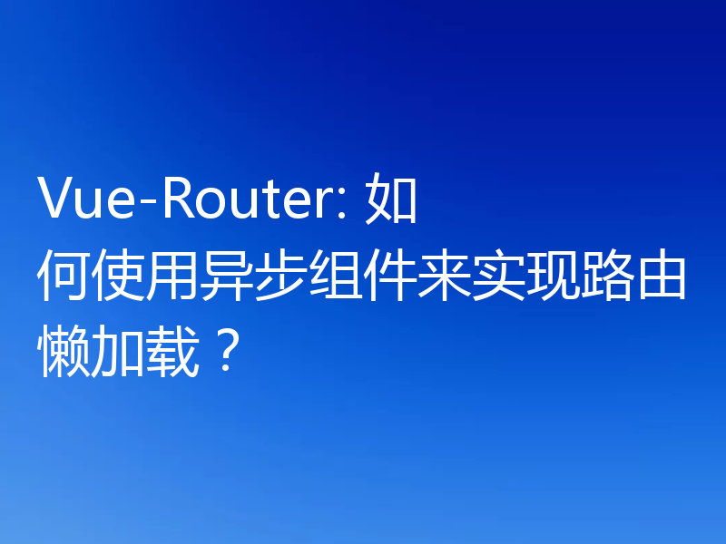 Vue-Router: 如何使用异步组件来实现路由懒加载？