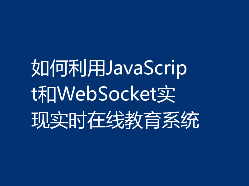 如何利用JavaScript和WebSocket实现实时在线教育系统