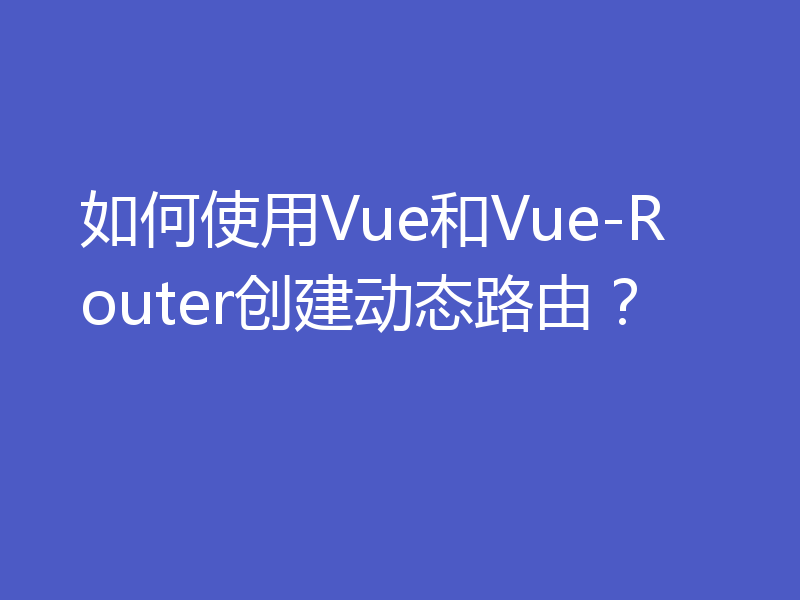 如何使用Vue和Vue-Router创建动态路由？