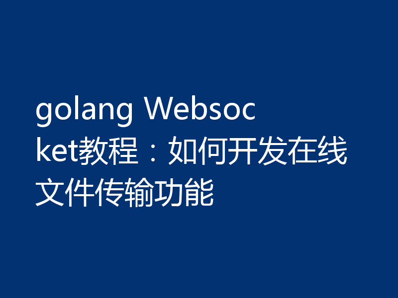 golang Websocket教程：如何开发在线文件传输功能