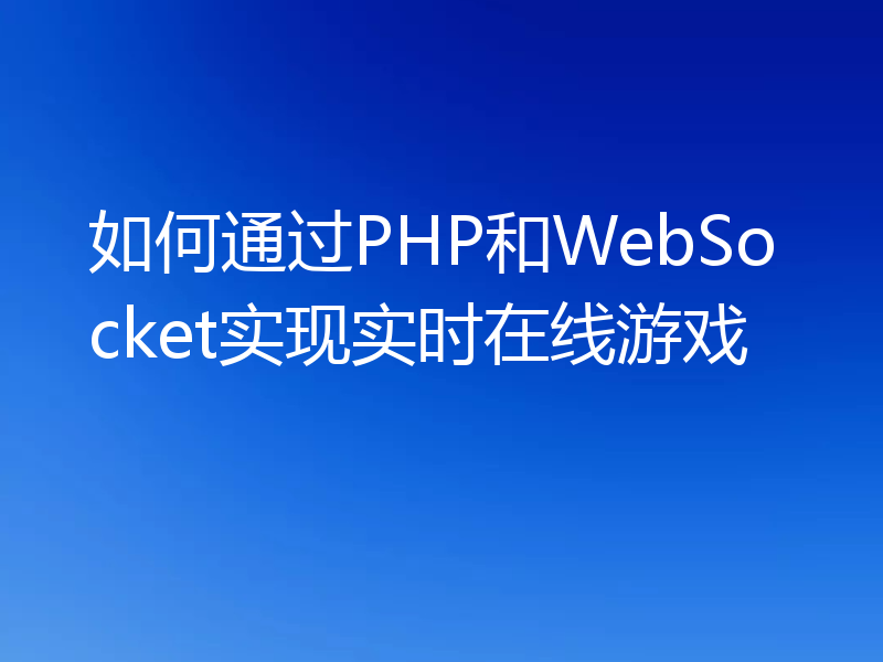 如何通过PHP和WebSocket实现实时在线游戏