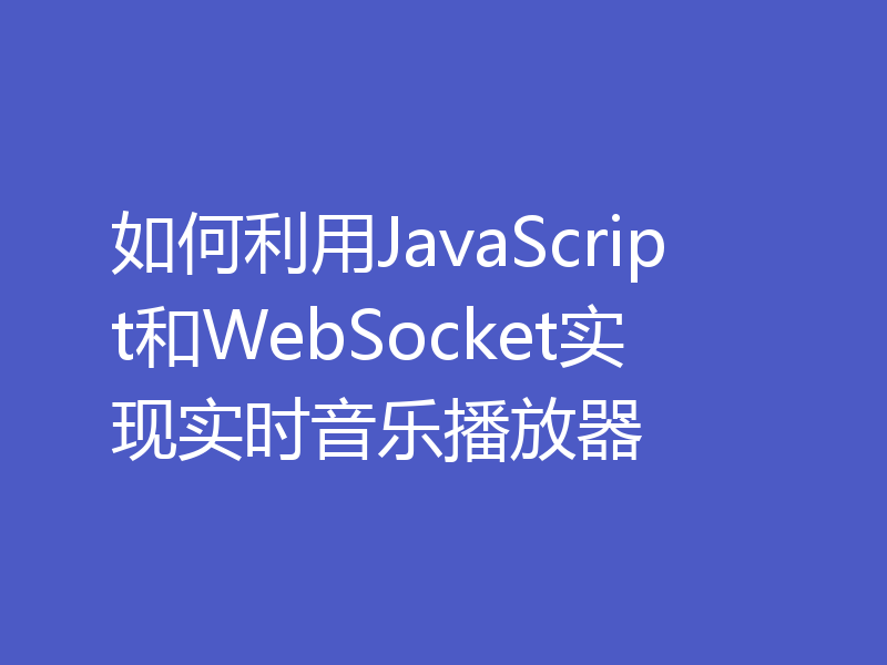 如何利用JavaScript和WebSocket实现实时音乐播放器