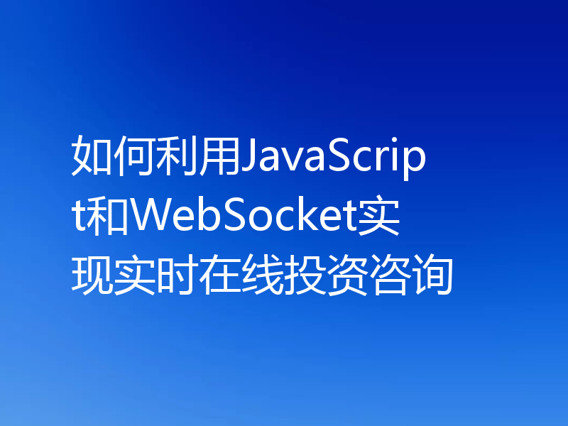 如何利用JavaScript和WebSocket实现实时在线投资咨询