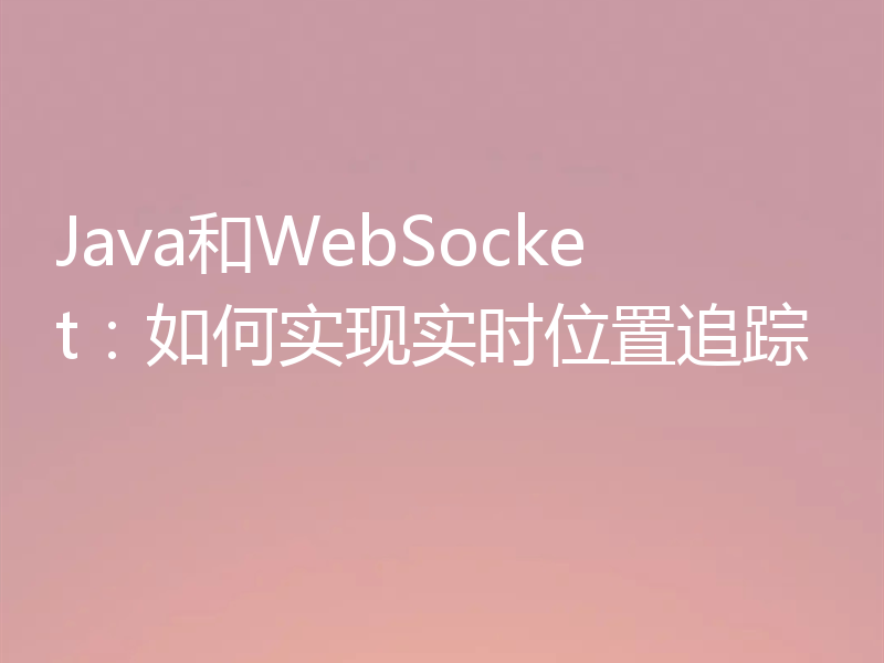 Java和WebSocket：如何实现实时位置追踪