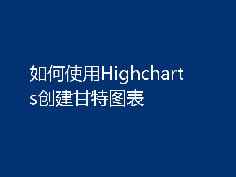 如何使用Highcharts创建甘特图表
